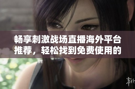 畅享刺激战场直播海外平台推荐，轻松找到免费使用的优秀APP