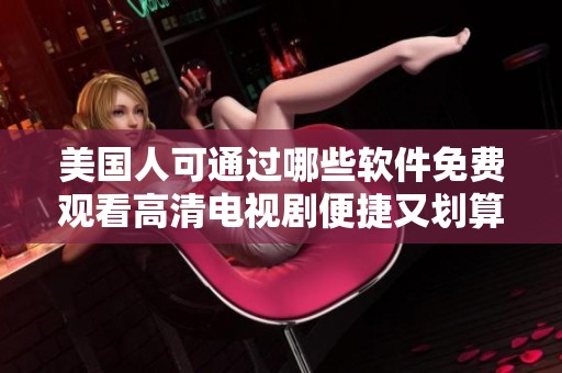 美国人可通过哪些软件免费观看高清电视剧便捷又划算