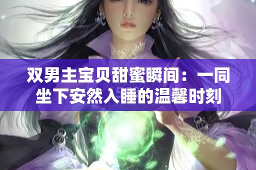 双男主宝贝甜蜜瞬间：一同坐下安然入睡的温馨时刻