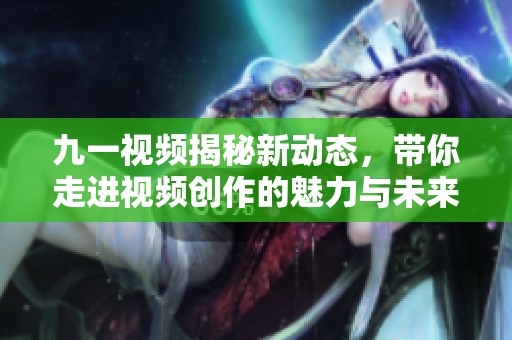 九一视频揭秘新动态，带你走进视频创作的魅力与未来