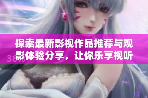 探索最新影视作品推荐与观影体验分享，让你乐享视听盛宴
