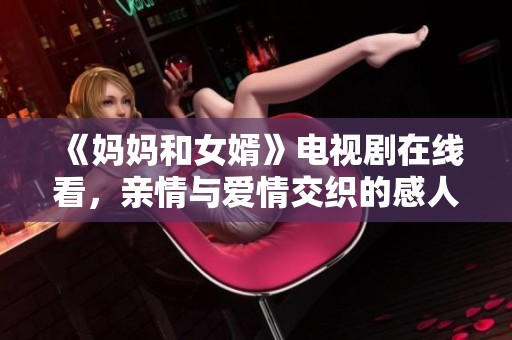 《妈妈和女婿》电视剧在线看，亲情与爱情交织的感人故事