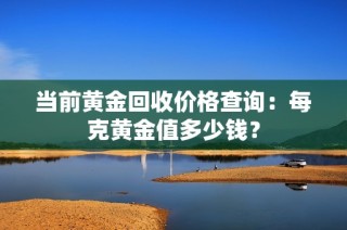当前黄金回收价格查询：每克黄金值多少钱？
