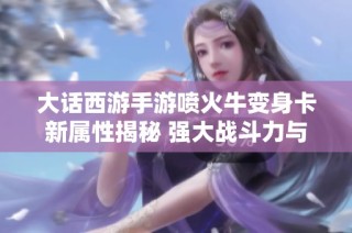 大话西游手游喷火牛变身卡新属性揭秘 强大战斗力与独特技能全面升级