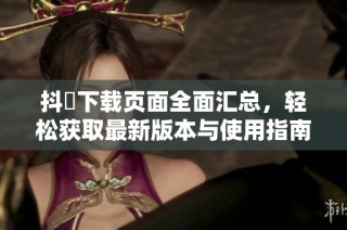抖抈下载页面全面汇总，轻松获取最新版本与使用指南