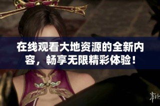 在线观看大地资源的全新内容，畅享无限精彩体验！
