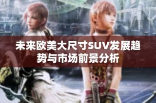 未来欧美大尺寸SUV发展趋势与市场前景分析