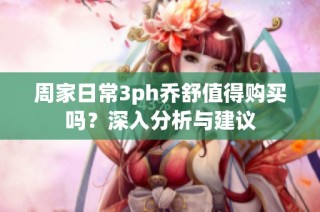 周家日常3ph乔舒值得购买吗？深入分析与建议