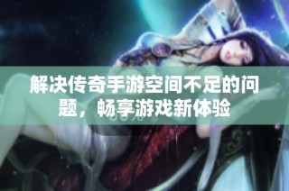 解决传奇手游空间不足的问题，畅享游戏新体验