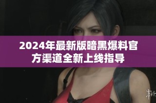 2024年最新版暗黑爆料官方渠道全新上线指导
