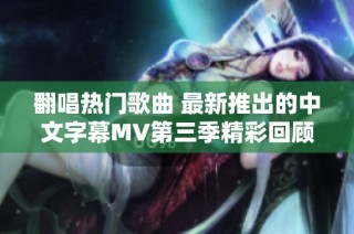 翻唱热门歌曲 最新推出的中文字幕MV第三季精彩回顾