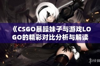 《CSGO暴躁妹子与游戏LOGO的精彩对比分析与解读》