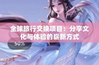 全球旅行交换项目：分享文化与体验的崭新方式