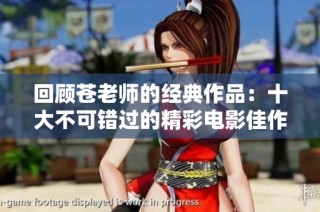 回顾苍老师的经典作品：十大不可错过的精彩电影佳作盘点
