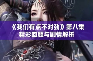 《我们有点不对劲》第八集精彩回顾与剧情解析
