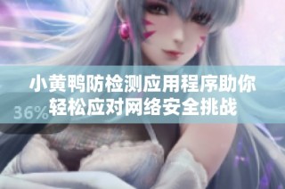 小黄鸭防检测应用程序助你轻松应对网络安全挑战