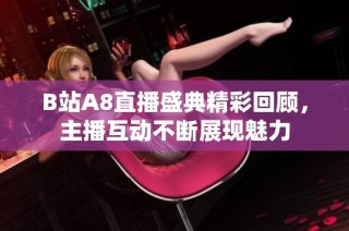 B站A8直播盛典精彩回顾，主播互动不断展现魅力