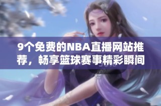 9个免费的NBA直播网站推荐，畅享篮球赛事精彩瞬间