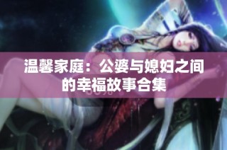 温馨家庭：公婆与媳妇之间的幸福故事合集