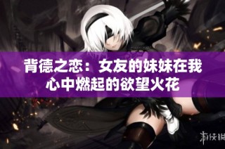 背德之恋：女友的妹妹在我心中燃起的欲望火花