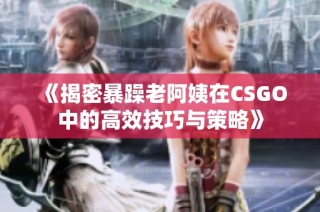 《揭密暴躁老阿姨在CSGO中的高效技巧与策略》