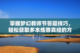 掌握梦幻教师节答题技巧，轻松获取多本炼兽真经的方法揭秘