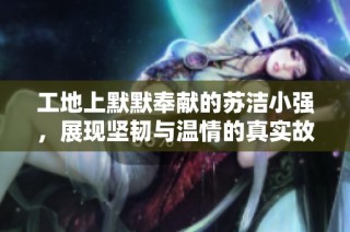 工地上默默奉献的苏洁小强，展现坚韧与温情的真实故事