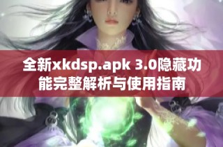 全新xkdsp.apk 3.0隐藏功能完整解析与使用指南