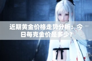 近期黄金价格走势分析：今日每克金价是多少？