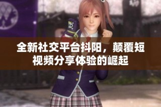 全新社交平台抖阳，颠覆短视频分享体验的崛起