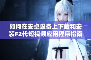 如何在安卓设备上下载和安装F2代短视频应用程序指南
