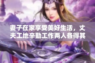 妻子在家享受美好生活，丈夫工地辛勤工作两人各得其所
