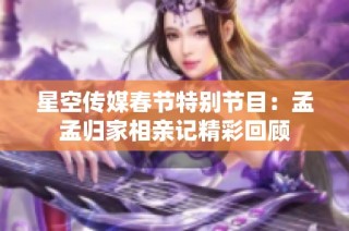 星空传媒春节特别节目：孟孟归家相亲记精彩回顾