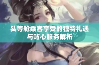 头等舱乘客享受的独特礼遇与贴心服务解析