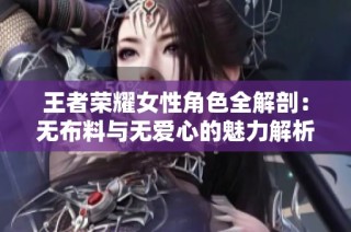 王者荣耀女性角色全解剖：无布料与无爱心的魅力解析