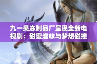 九一果冻制品厂呈现全新电视剧：甜蜜滋味与梦想碰撞的故事