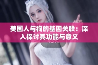 美国人与狗的基因关联：深入探讨其功能与意义