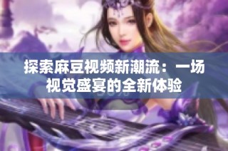 探索麻豆视频新潮流：一场视觉盛宴的全新体验