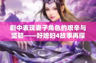 剧中表现妻子角色的艰辛与坚韧——好媳妇4故事再探讨