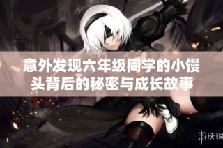 意外发现六年级同学的小馒头背后的秘密与成长故事
