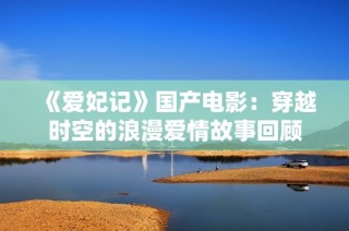 《爱妃记》国产电影：穿越时空的浪漫爱情故事回顾
