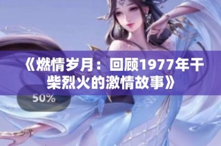 《燃情岁月：回顾1977年干柴烈火的激情故事》