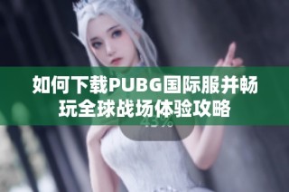 如何下载PUBG国际服并畅玩全球战场体验攻略