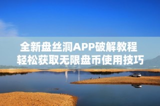 全新盘丝洞APP破解教程 轻松获取无限盘币使用技巧