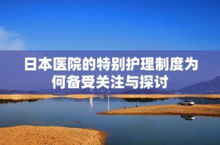 日本医院的特别护理制度为何备受关注与探讨