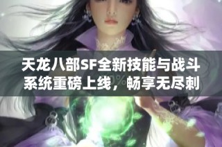 天龙八部SF全新技能与战斗系统重磅上线，畅享无尽刺激！