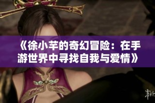 《徐小芊的奇幻冒险：在手游世界中寻找自我与爱情》