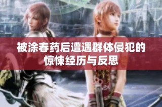 被涂春药后遭遇群体侵犯的惊悚经历与反思