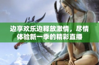 边享欢乐边释放激情，尽情体验新一季的精彩直播