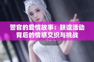 警官的爱情故事：联谊活动背后的情感交织与挑战